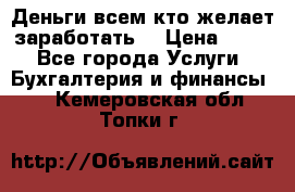 Деньги всем кто желает заработать. › Цена ­ 500 - Все города Услуги » Бухгалтерия и финансы   . Кемеровская обл.,Топки г.